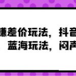 （10022期）风口赚差价玩法，抖音掘金，一个35，蓝海玩法，闷声发小财