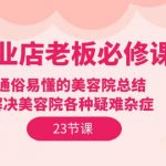 （9985期）美业店老板必修课：通俗易懂的美容院总结，解决美容院各种疑难杂症（23节）