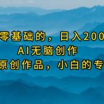 （9866期）最适合零基础的，日入2000+，AI无脑创作，100%原创作品，小白的专属项目