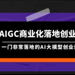 （9759期）AIGC-商业化落地创业营，一门非常落地的AI大模型创业课（8节课+资料）