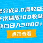 （9716期）视频号分成2.0高收益玩法，千次播放100收益，小白日入3000+