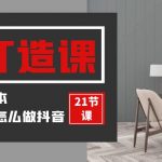 （9663期）装修建材-IP打造课，一顿火锅的成本，让你彻底学会怎么做抖音(21节视频课)