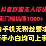 （9552期）快手抖音野蛮无人带货法 无门槛纯佣1000+ 一台手机无粉丝要求新手小白…