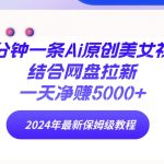 （9484期）两分钟一条Ai原创美女视频结合网盘拉新，一天净赚5000+ 24年最新保姆级教程