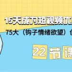 （9476期）15天成为短视频-优质创作者+75大（钩子-情绪欲望）创作爆款方法-22节课