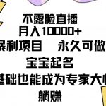 （9326期）不露脸直播，月入10000+暴利项目，永久可做，宝宝起名（详细教程+软件）