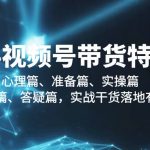 （9234期）2024视频号带货特训营：心理篇、准备篇、实操篇、补充篇、答疑篇，实战…