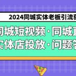 （9122期）2024同城实体老板引流获客实操同城短视频·同城直播·实体店投放·问题答疑