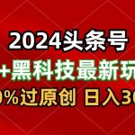 2024最新AI头条+黑科技猛撸收益，100%过原创，三天必起号，每天5分钟，月入1W+