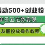 99元撬动500+创业粉，单日五位数变现，网赚朋友圈投放操作教程价值5980！