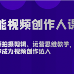 全能视频创作人课程-短视频拍摄剪辑、运营思维教学，从0基础带你成为视频创作达人