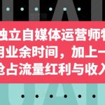 2024独立自媒体运营师特训营，利用业余时间，加上一点爱好抢占流量红利与收入