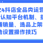 2024抖店全品类运营课程-认知平台机制、提高店铺销量、选品上架和活动设置操作技巧