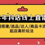 2024抖店线上直播课，店铺搭建/选品/达人/商品卡流量/起店高阶玩法