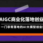 AIGC商业化落地创业营，一门非常落地的AI大模型创业课（61节课+资料）