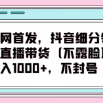 全网首发，抖音细分领域直播带货（不露脸）项目，日入1000+，不封号