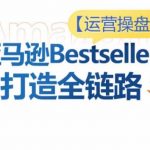 运营操盘手！亚马逊Bestsellers打造全链路，选品、Listing、广告投放全链路进阶优化