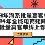 23年淘系批量高客单+24年全域电商矩阵，批量高客单线上课（109节课）