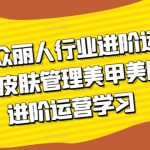 美团大众丽人行业进阶运营课3.0版，皮肤管理美甲美睫纹眉进阶运营学习