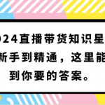 2024直播带货知识星球，从新手到精通，这里能找到你要的答案。