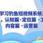 0基础学习钓鱼短视频系统运营实操技巧，认知篇·定位篇 ·工具篇·内容篇 ·运营篇