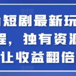 全平台短剧最新玩法+实操教程，独有资源直接让收益翻倍