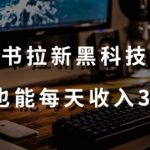 黑科技玩法之：小红书拉新，小白也能日入300元【操作视频教程+黑科技工具】