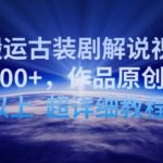 靠搬运古装剧解说视频，日收益200+，作品原创度90%以上，超详细教程