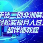 靠专业手法二创非洲解说视频玩法，轻松实现月入过万，超详细教程