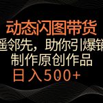 动态闪图带货，遥遥领先，冷门玩法，助你轻松引爆销量！日入500+