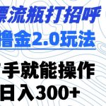 漂流瓶打招呼撸金2.0玩法，有手就能做，日入300+