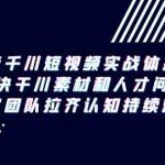 抖音千川短视频实战体系课，解决干川素材和人才问题，内容团队拉齐认知持续爆量