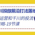 2024千川投放前沿打法落地实战课，快速掌握运营和千川的投流策略（19节课）