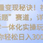 掌握流量变现秘诀！视频号“今日话题”赛道，详解保姆式教学一体化实操玩法，助你轻松日入300+