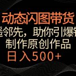 动态闪图带货，遥遥领先，冷门玩法，助你轻松引爆销量，日赚500+