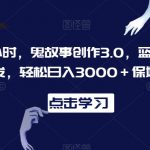 一天两小时，鬼故事创作3.0，蓝海项目，全网首发，轻松日入3000＋保姆级教学