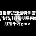 直播带货流量特训营：起新号/专场/打榜/明星网红助播，月播千万gmv