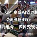 GPT生成AI猫咪拟人短片，7天涨粉4万+，暴力起号，多种变现思路