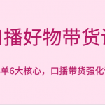 口播好物带货课，好物爆单6大核心，口播带货强化训练营