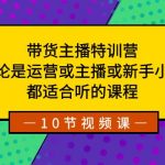 带货主播特训营：无论是运营或主播或新手小白，都适合听的课程