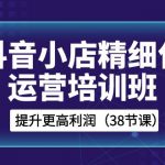 抖音小店精细化运营培训班，提升更高利润（38节课）