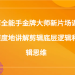 拍剪全能手金牌大师新片场课堂，更深度地讲解剪辑底层逻辑和剪辑思维（117节课）