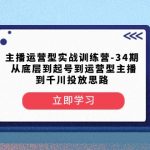 主播运营型实战训练营-第34期 从底层到起号到运营型主播到千川投放思路