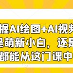 3天掌握AI绘图+AI视频，无论你是萌新小白，还是设计师，都能从这门课中收益