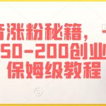 抖音涨粉秘籍，一天引流50-200创业粉，保姆级教程