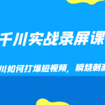 千川实战录屏课，学会千川如何打爆短视频，瞬烧刺激自然流