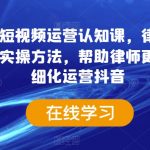 律师行业短视频运营认知课，律师行业结合抖音的实操方法，帮助律师更加落地精细化运营抖音