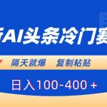 最新AI头条冷门赛道，隔天就爆，复制粘贴日入100-400＋