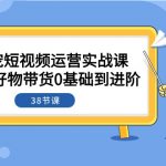 萌宠·短视频运营实战课：萌宠好物带货0基础到进阶（38节课）