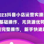 2023抖音小店运营实操班，抖店基础操作、无货源优势做法，入驻完整操作，新手快速起店